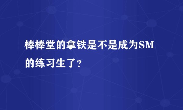棒棒堂的拿铁是不是成为SM的练习生了?