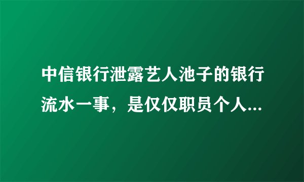 中信银行泄露艺人池子的银行流水一事，是仅仅职员个人疏漏吗？