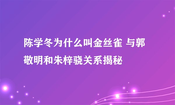 陈学冬为什么叫金丝雀 与郭敬明和朱梓骁关系揭秘
