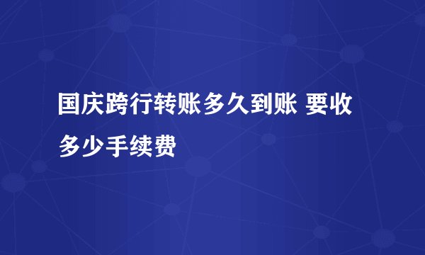 国庆跨行转账多久到账 要收多少手续费
