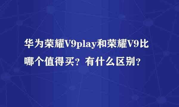 华为荣耀V9play和荣耀V9比哪个值得买?有什么区别?