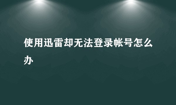 使用迅雷却无法登录帐号怎么办