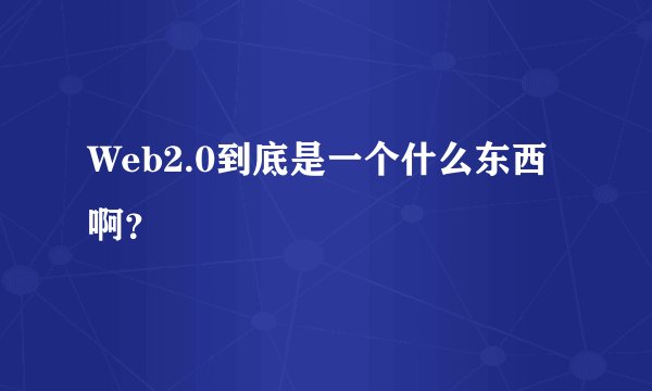 Web2.0到底是一个什么东西啊?
