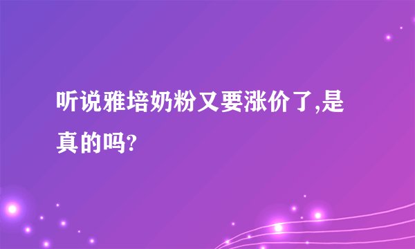 听说雅培奶粉又要涨价了,是真的吗?