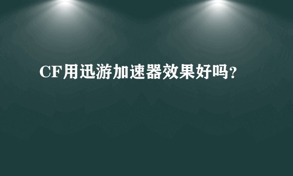 CF用迅游加速器效果好吗？