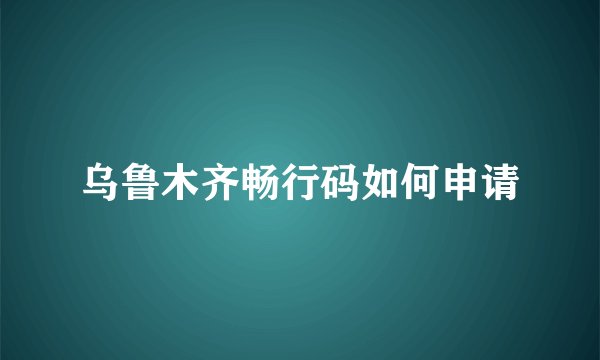 乌鲁木齐畅行码如何申请