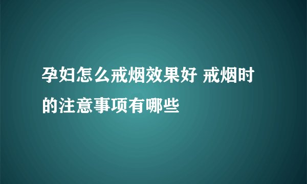 孕妇怎么戒烟效果好 戒烟时的注意事项有哪些