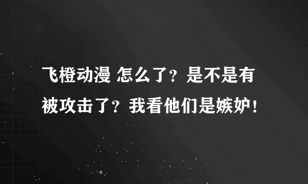 飞橙动漫 怎么了？是不是有被攻击了？我看他们是嫉妒！