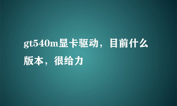 gt540m显卡驱动，目前什么版本，很给力