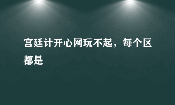宫廷计开心网玩不起，每个区都是