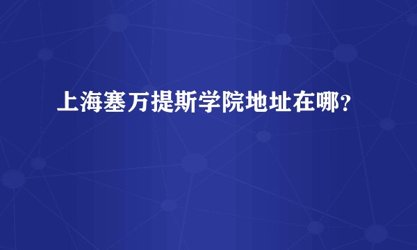 上海塞万提斯学院地址在哪？