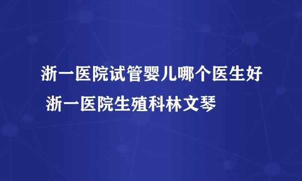 浙一医院试管婴儿哪个医生好 浙一医院生殖科林文琴