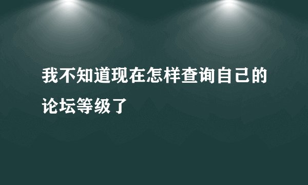 我不知道现在怎样查询自己的论坛等级了