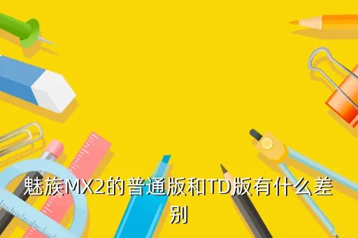 魅族mx2 td,魅族MX2的普通版和TD版有什么差别