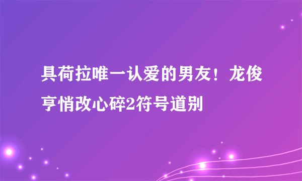 具荷拉唯一认爱的男友！龙俊亨悄改心碎2符号道别