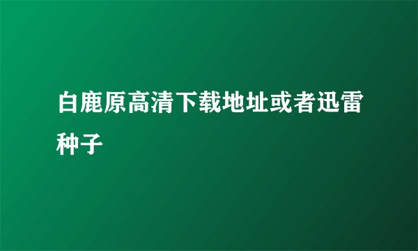 白鹿原高清下载地址或者迅雷种子