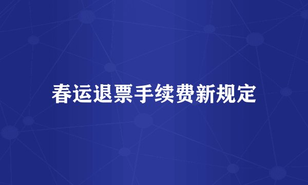 春运退票手续费新规定
