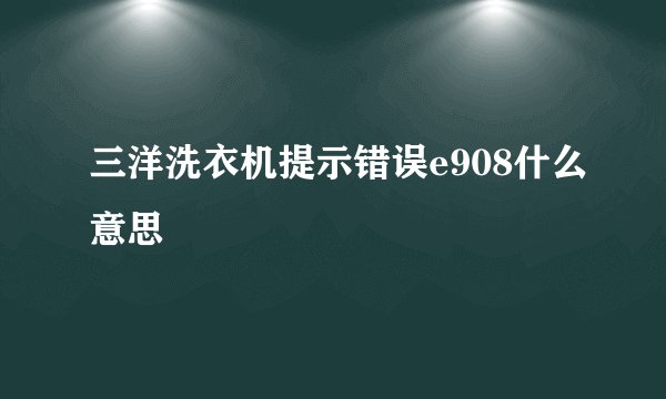 三洋洗衣机提示错误e908什么意思