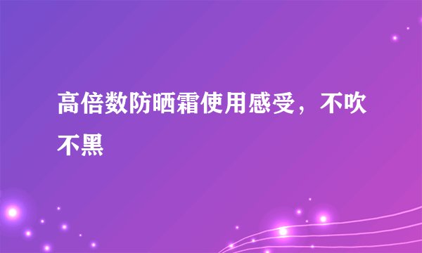 高倍数防晒霜使用感受，不吹不黑
