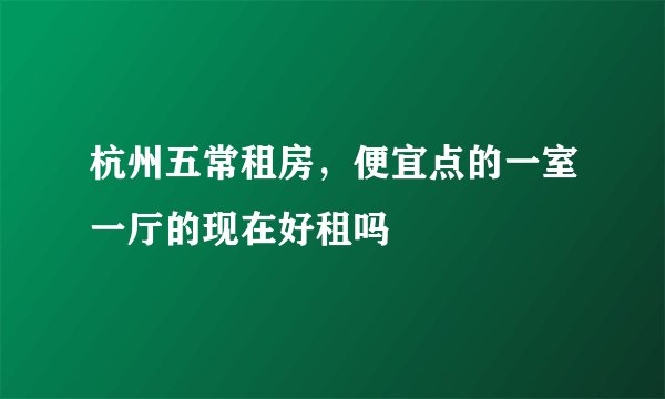 杭州五常租房,便宜点的一室一厅的现在好租吗