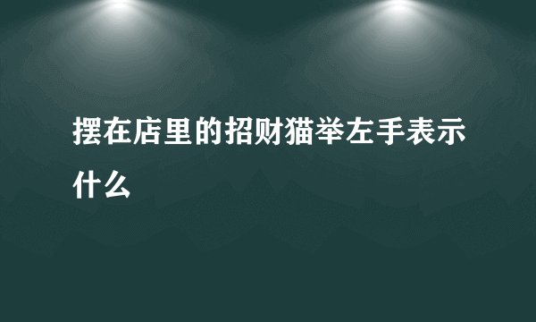 摆在店里的招财猫举左手表示什么