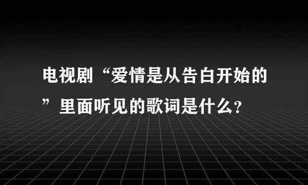 电视剧“爱情是从告白开始的”里面听见的歌词是什么?