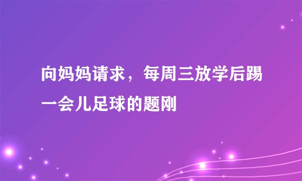 向妈妈请求，每周三放学后踢一会儿足球的题刚