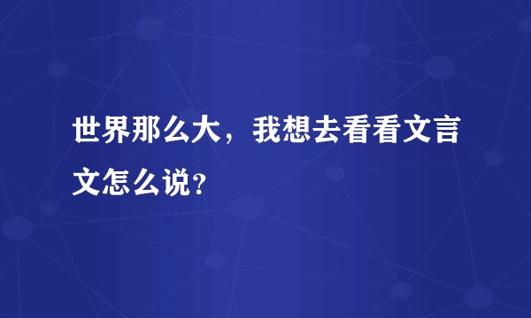 世界那么大，我想去看看文言文怎么说？
