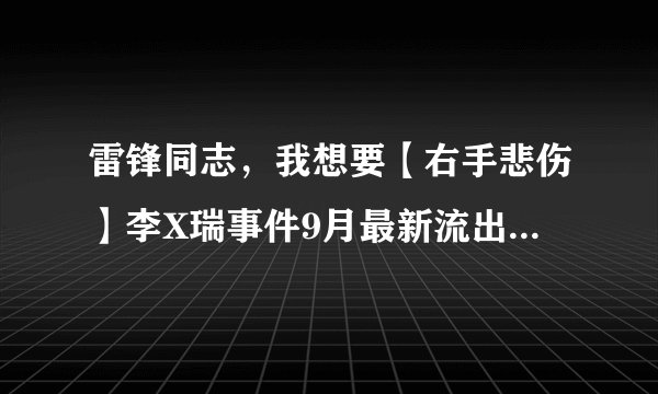 雷锋同志,我想要【右手悲伤】李X瑞事件9月最新流出版种子下载,