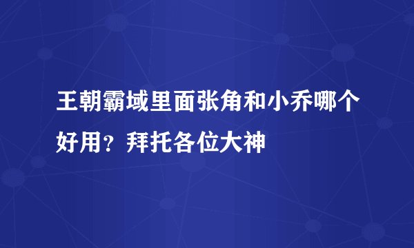 王朝霸域里面张角和小乔哪个好用？拜托各位大神
