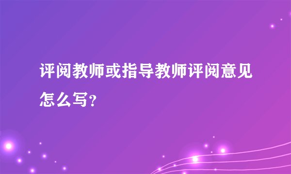 评阅教师或指导教师评阅意见怎么写？
