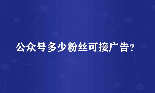 公众号多少粉丝可接广告？
