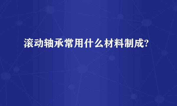 滚动轴承常用什么材料制成?