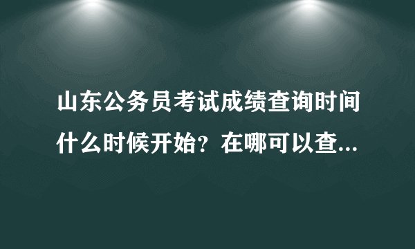 山东公务员考试成绩查询时间什么时候开始?在哪可以查到啊?去年的进面试大概多少分啊?