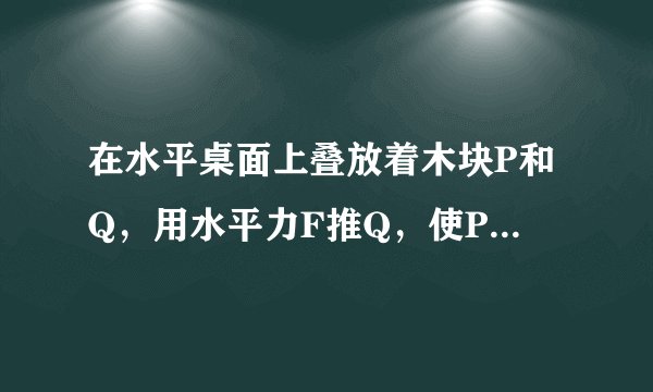 在水平桌面上叠放着木块P和Q，用水平力F推Q，使P、Q两木块一起沿水平桌面匀速滑动，如图所示，以下说法中正确的是（ ）≥A．P受三个力，Q受六个力B．P受四个力，Q受六个力C．P受二个力，Q受五个力D．以上答案均不正确
