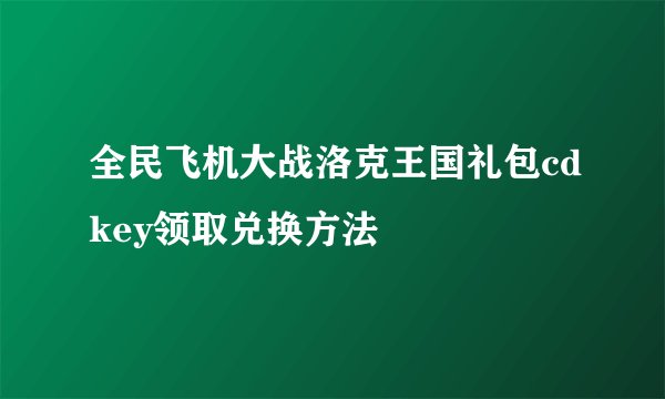 全民飞机大战洛克王国礼包cdkey领取兑换方法
