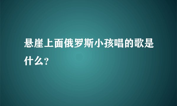 悬崖上面俄罗斯小孩唱的歌是什么？