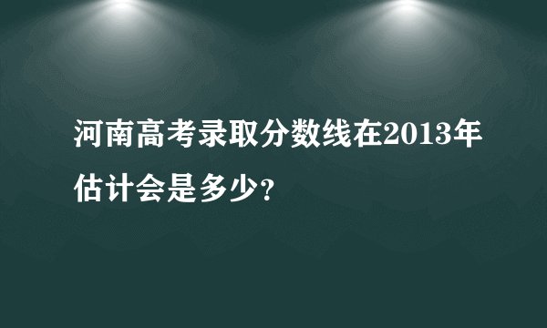 河南高考录取分数线在2013年估计会是多少？