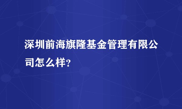 深圳前海旗隆基金管理有限公司怎么样？