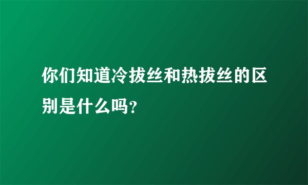 你们知道冷拔丝和热拔丝的区别是什么吗？