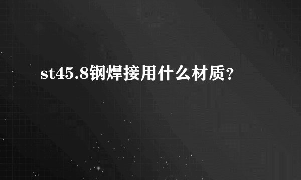 st45.8钢焊接用什么材质？