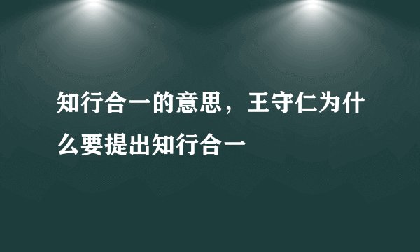 知行合一的意思，王守仁为什么要提出知行合一