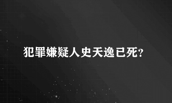 犯罪嫌疑人史天逸已死？