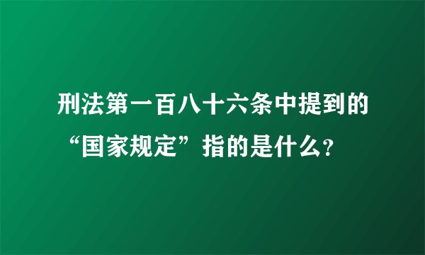 刑法第一百八十六条中提到的“国家规定”指的是什么？
