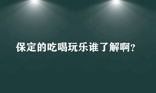 保定的吃喝玩乐谁了解啊?