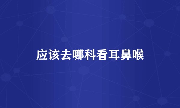 应该去哪科看耳鼻喉