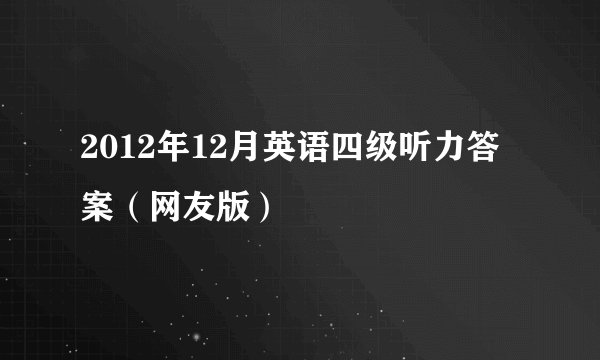 2012年12月英语四级听力答案(网友版)