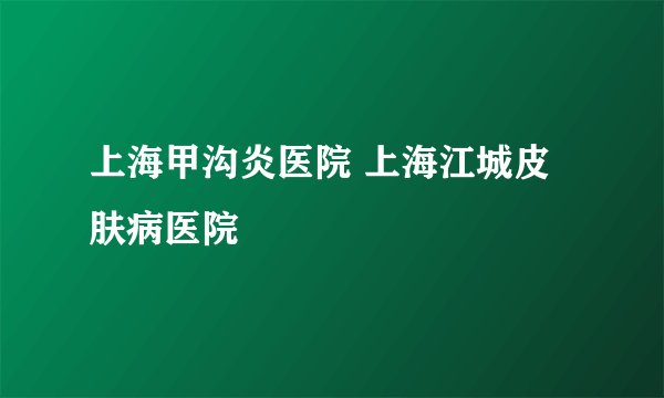 上海甲沟炎医院 上海江城皮肤病医院