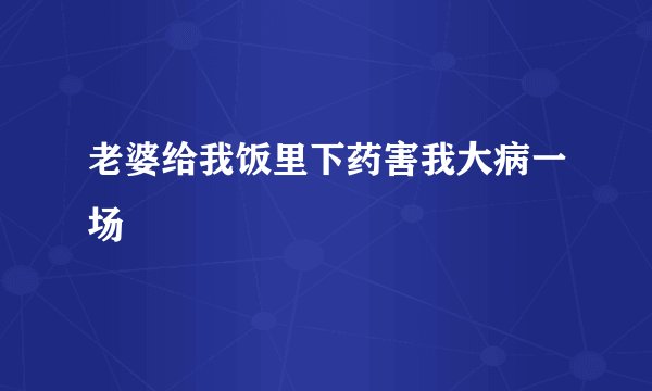 老婆给我饭里下药害我大病一场