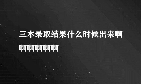 三本录取结果什么时候出来啊啊啊啊啊啊